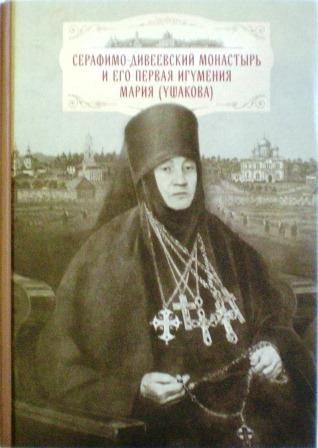 Серафимо-Дивеевский монастырь и его первая игумения Мария (Ушакова): с приложением архивных документов, писем и воспоминаний