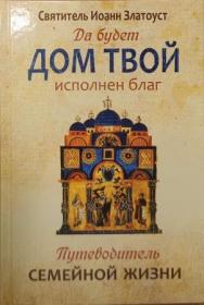 Да будет дом твой исполнен благ. Путеводитель семейной жизни. Свт. Иоанн Златоуст