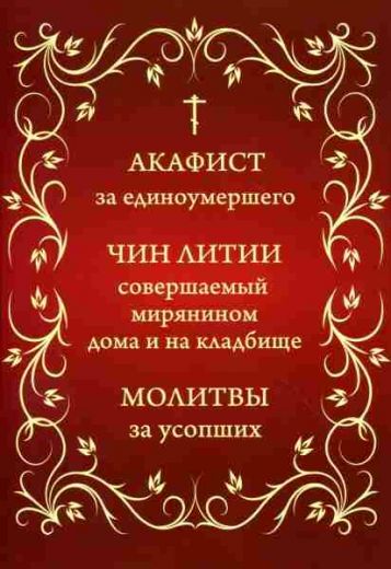 Акафист за единоумершего. Чин литии, совершаемый мирянином дома и на кладбище. Молитвы за усопших