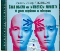 Сила мысли или магнетизм личности: 15 уроков воздействия на собеседника (Уильям Аткинсон)