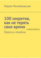 100 секретов, как не терять свое время. Просто и понятно (Мария Михайловская)