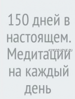 150 дней в настоящем. Медитации на каждый день