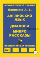 Английский язык. Диалоги и микро рассказы. Элементарный уровень А2+ (Александр Павленко)