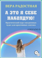 А это я себе наколдую! Практический курс ежедневных чудес для креативных лентяек (Вера Радостная)