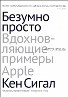 Безумно просто. Вдохновляющие примеры Apple (Кен Сигалл)