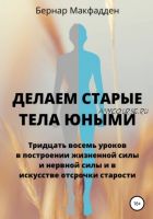 Делаем старые тела юными. Тридцать восемь уроков в построении жизненной силы (Бернар Макфадден)