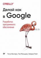 Делай как в Google. Разработка программного обеспечения (Титус Винтерс, Том Маншрек, Хайрам Райт)