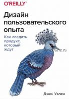 Дизайн пользовательского опыта. Как создать продукт, который ждут (Джон Уэлен)