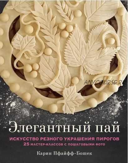 Элегантный пай. Искусство резного украшения пирогов. 25 мастер-классов с пошаговыми фото (Карин Пфайфф-Бошек)