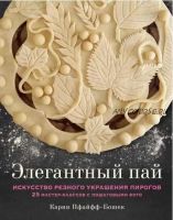 Элегантный пай. Искусство резного украшения пирогов. 25 мастер-классов с пошаговыми фото (Карин Пфайфф-Бошек)