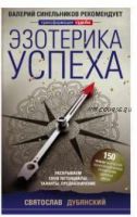 Эзотерика успеха. 150 уроков творческой гармонизации жизни, процветания, здоровья, любви (Святослав Дубянский)