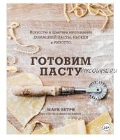 Готовим пасту. Искусство и практика изготовления домашней пасты, ньокки и ризотто (Дэвид Иоахим, Марк Ветри)