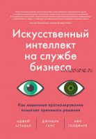 Искусственный интеллект на службе бизнеса. Как машинное прогнозирование помогает принимать решения (Ави Голдфарб, Аджей Агравал, Джошуа Ганс)