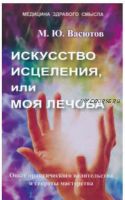 Искусство исцеления, или Моя лечоба: Опыт практического целительства и секреты мастерства (Михаил Васютов)