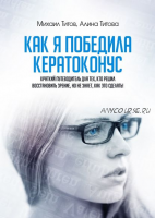 Как я победила кератоконус. Краткий путеводитель для тех, кто решил восстановить зрение, но не знает, как это сделать! (Михаил Титов, Алина Титова)