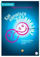 Как научиться оптимизму. Измените взгляд на мир и свою жизнь (Мартин Селигман)