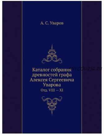 Каталог собрания древностей графа Алексея Сергеевича Уварова Отд. VIII - XI (Алексей Уваров)