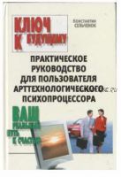 Ключ к будущему. Практическое руководство для пользователя арттехнологического психопроцессора (Константин Сельченок)