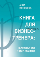 Книга для бизнес-тренера. Технологии и искусство (Анна Моносова)