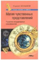 Магия чувственных представлений. Развитие неординарных способностей (Сергей Хольнов)