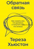 Обратная связь. Как сказать все, что думаешь, и получить все, что хочешь (Тереза Хьюстон)