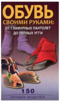 Обувь своими руками. От гламурных пантолет до теплых угги. 150 моделей (Светлана Стрельцова)