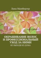 Окрашивание волос и профессиональный уход за ними.Не выходя из дома (Лана Мамбергер)