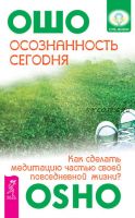 Осознанность сегодня. Как сделать медитацию частью своей повседневной жизни? (Бхагаван Шри Раджниш)