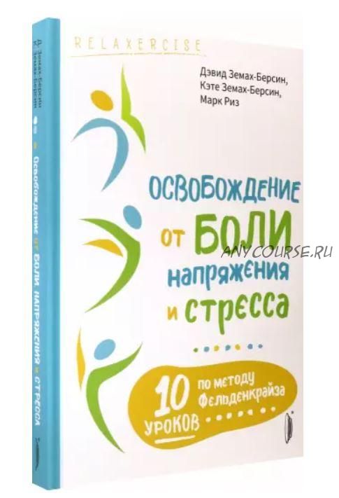 Освобождение от боли, напряжения и стресса. 10 уроков по методу Фельденкрайза (Дэвид Земах-Берсин, Кэте Земах-Берсин, Марк Риз)