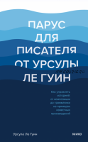 Парус для писателя. Как управлять историей: от композиции до грамматики на примерах известных произведений (Урсула Ле Гуин)