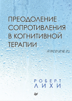 Преодоление сопротивления в когнитивной терапии (Роберт Лихи)