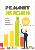 Ремонт жизни. Или как начать изменения в себе и в жизни (Олег Матвеев, Софья Палюхина)