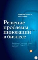 Решение проблемы инноваций в бизнесе. Как создать растущий бизнес и успешно поддерживать его рост (Клейтон Кристенсен, Майкл Рейнор)