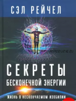 Секреты бесконечной энергии. Жизнь в нескончаемом изобилии (Сэл Рейчел)