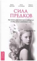 Сила предков. Как законы рода помогают освободиться от обид, вины и реализовать цели (Ирина Удилова, Антон Уступалов, Марина Мазина)