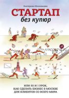 Стартап без купюр, или 50 и 1 урок, как сделать бизнес в Москве для клиентов со всего мира (Екатерина Иноземцева)