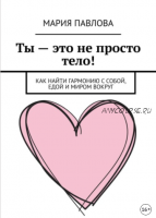 Ты – это не просто тело! Как найти гармонию с собой, едой и миром вокруг (Мария Павлова)