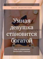 Умная девушка становится богатой. Гайд по управлению финансами и жизнью (Елена Феоктистова)