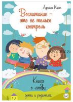 Воспитание – это не только контроль. Книга о любви детей и родителей (Адриана Имж)