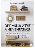 Время жить! А не убираться. Чистота и порядок за 15 минут (Кассандра Аарссен)