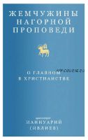 Жемчужины Нагорной проповеди. О главном в христианстве (Архимандрит Ианнуарий Ивлиев)