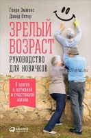 Зрелый возраст: Руководство для новичков. 9 шагов к активной и счастливой жизни (Генри Эммонс)