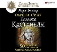 [Аудиокнига] Обрети силу Карлоса Кастанеды. 50 практик для развития сверxспособностей (Марк Бакнер)