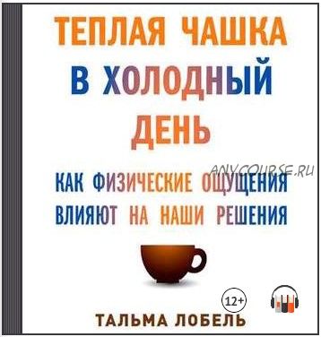 [Аудиокнига] Теплая чашка в холодный день. Как физические ощущения влияют на наши решения (Тальма Лобель)