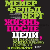 [Аудиокнига] Жизнь после цели, Или как достигнуть успеха, вкладываясь в действия, а не в результат (Мейер Фельдберг)