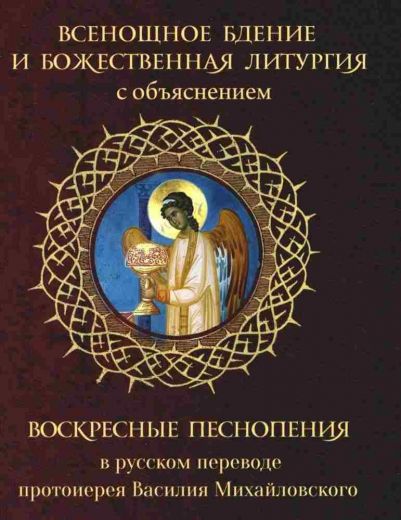 Всенощное бдение и Божественная Литургия с объяснением. Воскресные песнопения в русском переводе протоиерея Василия Михайловского