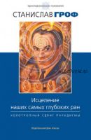 Исцеление наших самых глубоких ран. Холотропный сдвиг парадигмы (Станислав Гроф)