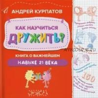 Как научиться дружить? Книга о важнейшем навыке 21 века (Андрей Курпатов)