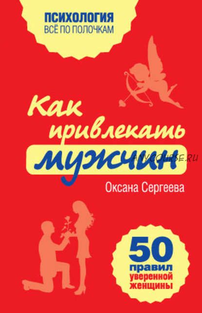 Как привлекать мужчин. 50 правил уверенной женщины (Оксана Сергеева)