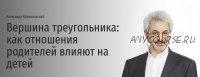 Вершина треугольника: как отношения родителей влияют на детей (Александр Колмановский)